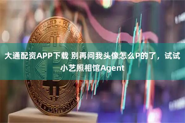 大通配资APP下载 别再问我头像怎么P的了，试试小艺照相馆Agent