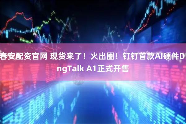 春安配资官网 现货来了！火出圈！钉钉首款AI硬件DingTalk A1正式开售