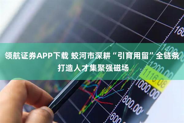 领航证券APP下载 蛟河市深耕“引育用留”全链条 打造人才集聚强磁场