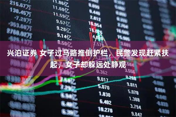 兴泊证券 女子过马路推倒护栏,民警发现赶紧扶起,女子却躲远处静观