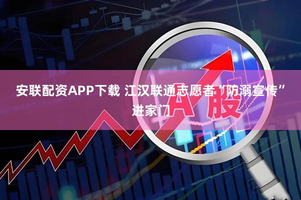 安联配资APP下载 江汉联通志愿者“防溺宣传”进家门
