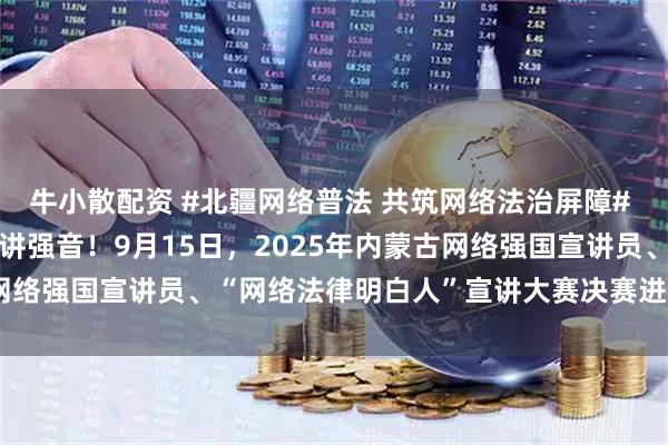 牛小散配资 #北疆网络普法 共筑网络法治屏障# 聆听“法律明白人”的宣讲强音！9月15日，2025年内蒙古网络强国宣讲员、“网络法律明白人”宣讲大赛决赛进行时#搜狐#