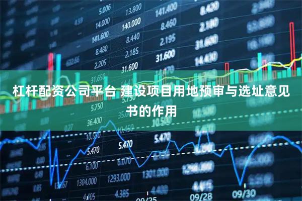 杠杆配资公司平台 建设项目用地预审与选址意见书的作用