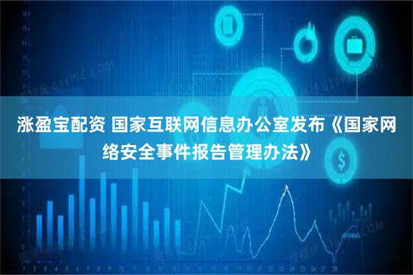 涨盈宝配资 国家互联网信息办公室发布《国家网络安全事件报告管理办法》