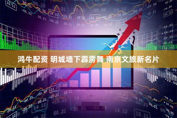 鸿牛配资 明城墙下霹雳舞 南京文旅新名片