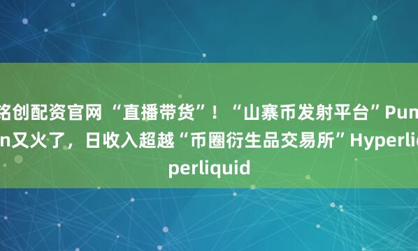 铭创配资官网 “直播带货”！“山寨币发射平台”Pump.fun又火了，日收入超越“币圈衍生品交易所”Hyperliquid