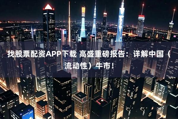 找股票配资APP下载 高盛重磅报告：详解中国（流动性）牛市！