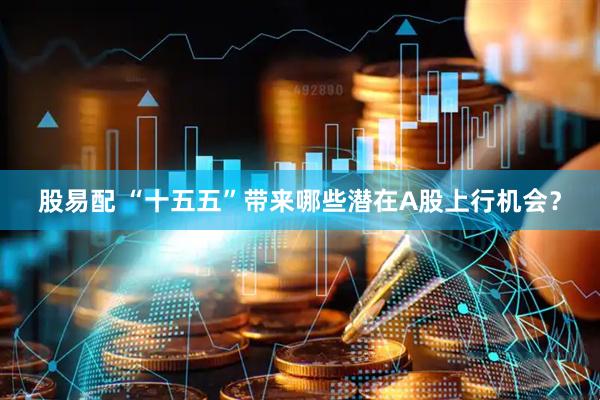 股易配 “十五五”带来哪些潜在A股上行机会？