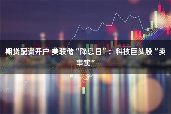 期货配资开户 美联储“降息日”：科技巨头股“卖事实”