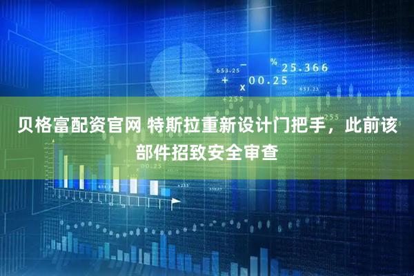 贝格富配资官网 特斯拉重新设计门把手，此前该部件招致安全审查