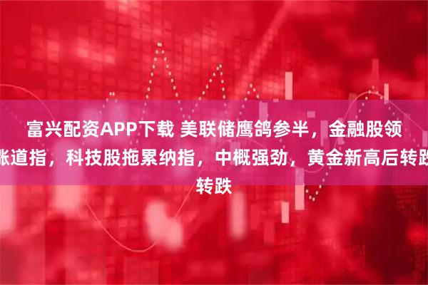 富兴配资APP下载 美联储鹰鸽参半，金融股领涨道指，科技股拖累纳指，中概强劲，黄金新高后转跌