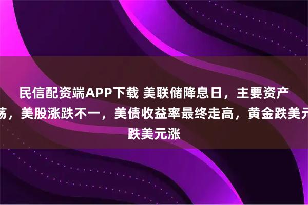 民信配资端APP下载 美联储降息日，主要资产震荡，美股涨跌不一，美债收益率最终走高，黄金跌美元涨