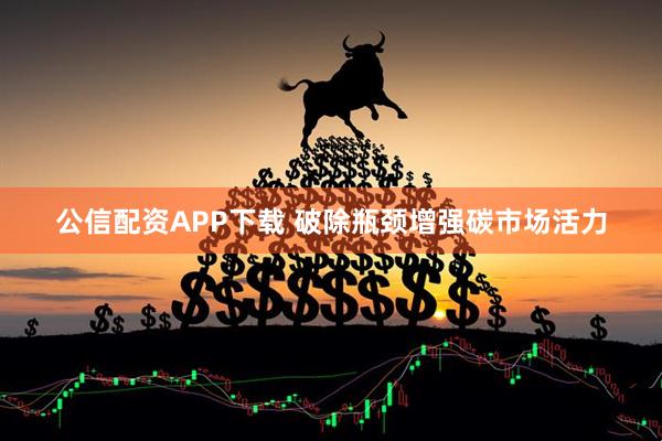 公信配资APP下载 破除瓶颈增强碳市场活力
