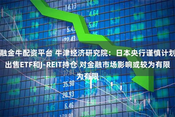融金牛配资平台 牛津经济研究院：日本央行谨慎计划出售ETF和J-REIT持仓 对金融市场影响或较为有限