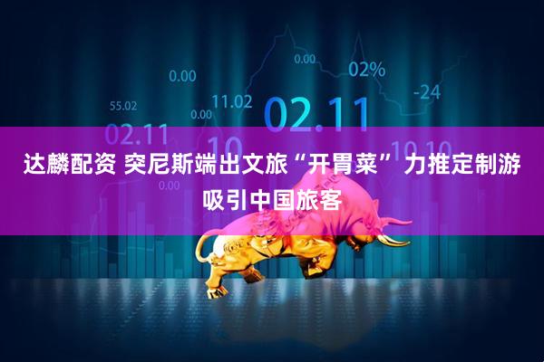 达麟配资 突尼斯端出文旅“开胃菜” 力推定制游吸引中国旅客