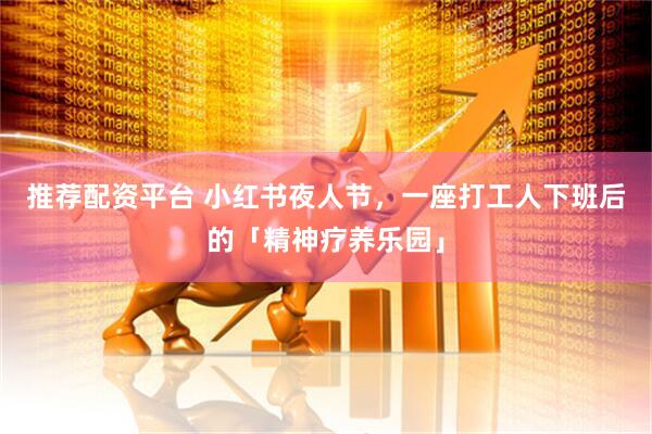 推荐配资平台 小红书夜人节，一座打工人下班后的「精神疗养乐园」