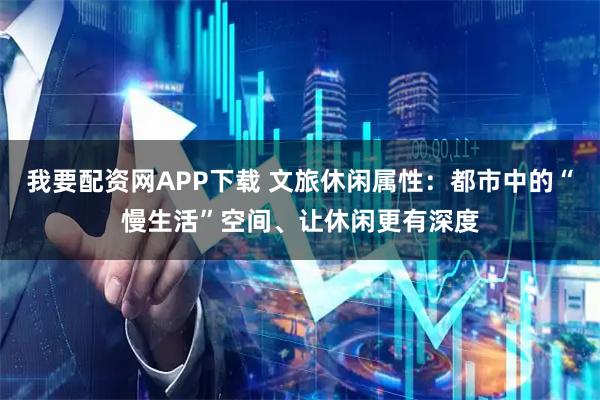 我要配资网APP下载 文旅休闲属性：都市中的“慢生活”空间、让休闲更有深度