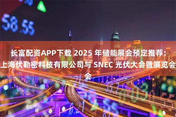 长富配资APP下载 2025 年储能展会预定推荐：上海伏勒密科技有限公司与 SNEC 光伏大会暨展览会