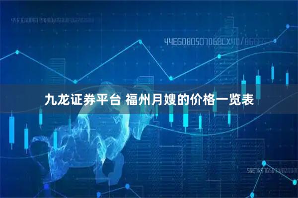 九龙证券平台 福州月嫂的价格一览表