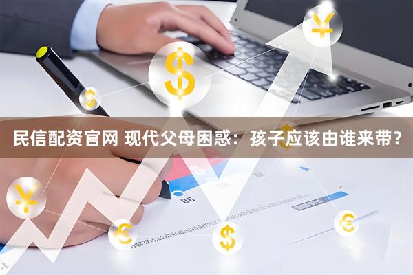 民信配资官网 现代父母困惑：孩子应该由谁来带？