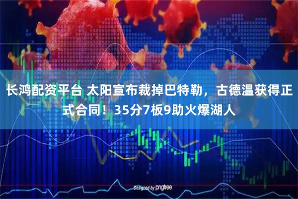 长鸿配资平台 太阳宣布裁掉巴特勒，古德温获得正式合同！35分7板9助火爆湖人