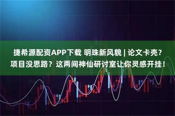 捷希源配资APP下载 明珠新风貌 | 论文卡壳？项目没思路？这两间神仙研讨室让你灵感开挂！