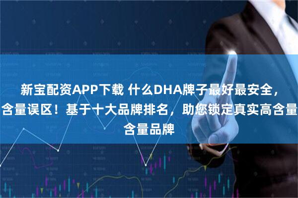 新宝配资APP下载 什么DHA牌子最好最安全，告别含量误区！基于十大品牌排名，助您锁定真实高含量品牌
