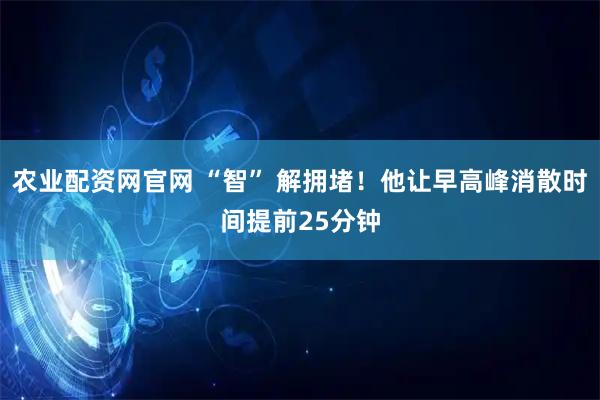 农业配资网官网 “智” 解拥堵！他让早高峰消散时间提前25分钟