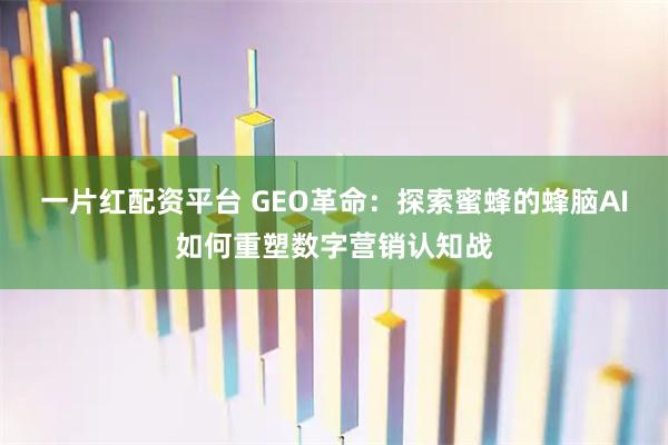 一片红配资平台 GEO革命：探索蜜蜂的蜂脑AI如何重塑数字营销认知战