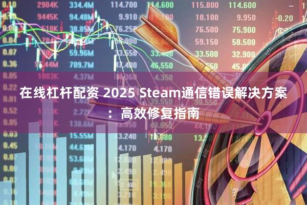 在线杠杆配资 2025 Steam通信错误解决方案：高效修复指南