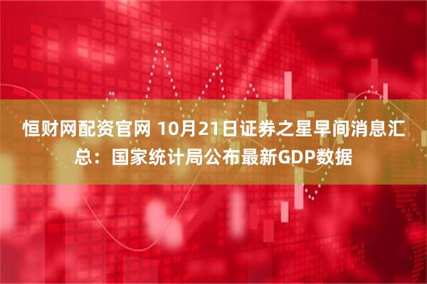 恒财网配资官网 10月21日证券之星早间消息汇总：国家统计局公布最新GDP数据