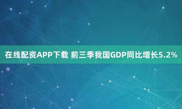 在线配资APP下载 前三季我国GDP同比增长5.2%
