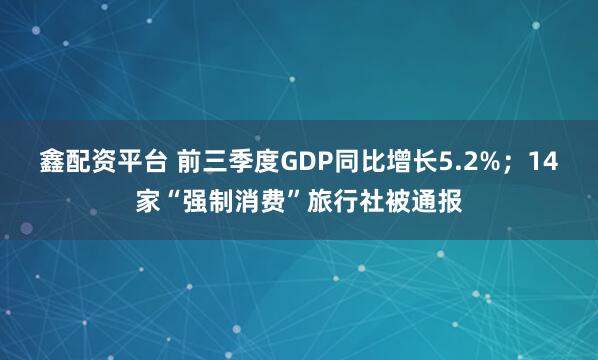 鑫配资平台 前三季度GDP同比增长5.2%；14家“强制消费”旅行社被通报