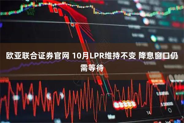 欧亚联合证券官网 10月LPR维持不变 降息窗口仍需等待