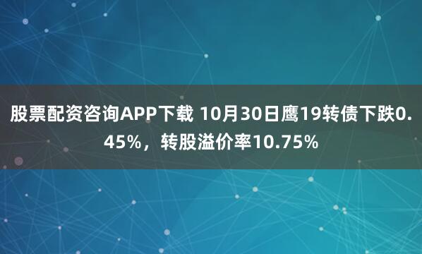 股票配资咨询APP下载 10月30日鹰19转债下跌0.45%，转股溢价率10.75%