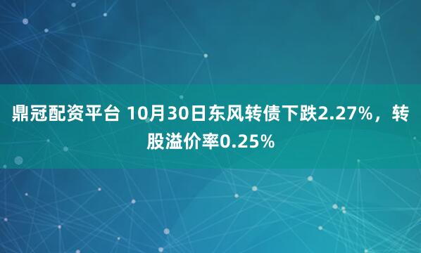 鼎冠配资平台 10月30日东风转债下跌2.27%，转股溢价率0.25%