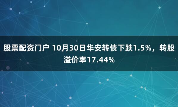 股票配资门户 10月30日华安转债下跌1.5%，转股溢价率17.44%