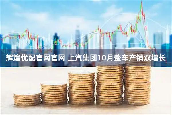 辉煌优配官网官网 上汽集团10月整车产销双增长