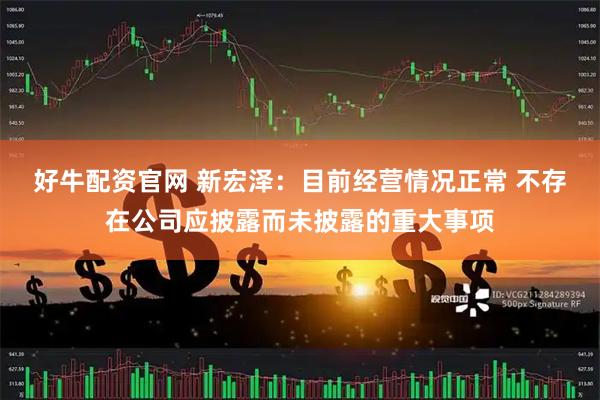 好牛配资官网 新宏泽：目前经营情况正常 不存在公司应披露而未披露的重大事项