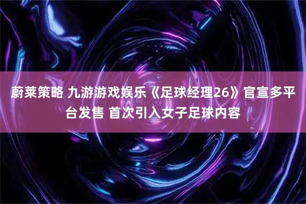 蔚莱策略 九游游戏娱乐《足球经理26》官宣多平台发售 首次引入女子足球内容