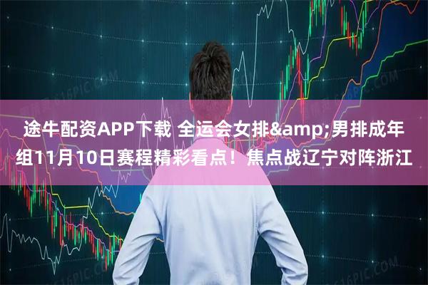 途牛配资APP下载 全运会女排&男排成年组11月10日赛程精彩看点！焦点战辽宁对阵浙江