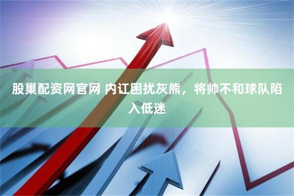 股巢配资网官网 内讧困扰灰熊，将帅不和球队陷入低迷