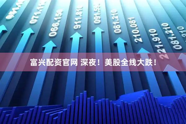 富兴配资官网 深夜！美股全线大跌！