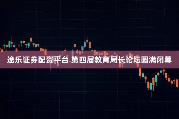 途乐证券配资平台 第四届教育局长论坛圆满闭幕