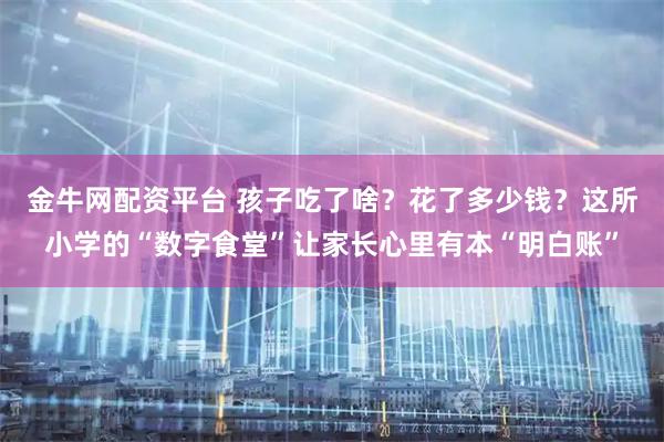 金牛网配资平台 孩子吃了啥？花了多少钱？这所小学的“数字食堂”让家长心里有本“明白账”