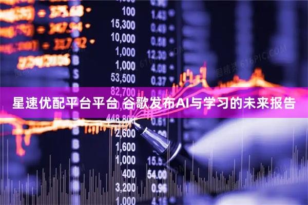 星速优配平台平台 谷歌发布AI与学习的未来报告