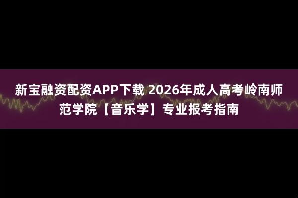 新宝融资配资APP下载 2026年成人高考岭南师范学院【音乐学】专业报考指南