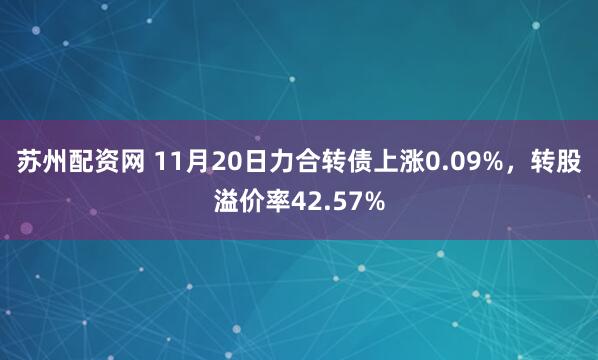 苏州配资网 11月20日力合转债上涨0.09%，转股溢价率42.57%