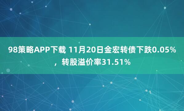 98策略APP下载 11月20日金宏转债下跌0.05%，转股溢价率31.51%