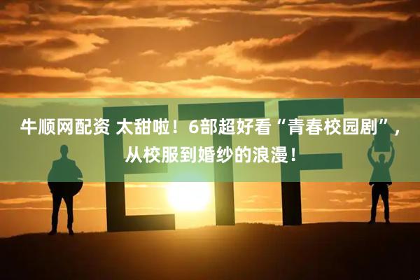 牛顺网配资 太甜啦！6部超好看“青春校园剧”，从校服到婚纱的浪漫！
